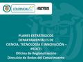 PLANES ESTRÁTEGICOS DEPARTAMENTALES DE CIENCIA, TECNOLOGÍA E INNOVACIÓN – PEDCTI Oficina de Regionalización Dirección de Redes del Conocimiento.
