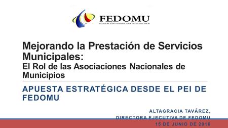 Mejorando la Prestación de Servicios Municipales: El Rol de las Asociaciones Nacionales de Municipios APUESTA ESTRATÉGICA DESDE EL PEI DE FEDOMU ALTAGRACIA.