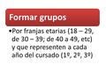 Formar grupos Por franjas etarias (18 – 29, de 30 – 39; de 40 a 49, etc) y que representen a cada año del cursado (1º, 2º, 3º)