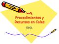 Procedimientos y Recursos en Coles ESOL. Objetivos 1.Poder entender las rutinas y los procedimientos que se usan en la escuela 2.Poder identificar y usar.