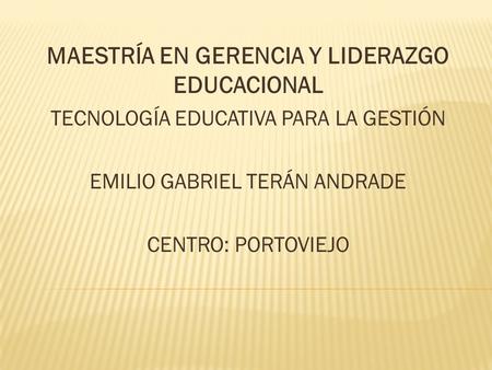 MAESTRÍA EN GERENCIA Y LIDERAZGO EDUCACIONAL TECNOLOGÍA EDUCATIVA PARA LA GESTIÓN EMILIO GABRIEL TERÁN ANDRADE CENTRO: PORTOVIEJO.