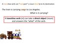 A transitive verb can “transport” a noun directly to its destination. The train is carrying cargo to Los Angeles.cargo What is it carrying? A transitive.