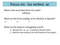 Focus on: los verbos -ar What is the most basic form of a verb? infinitive What are the three endings of an infinitive in Spanish? -ar-er-ir What are the.