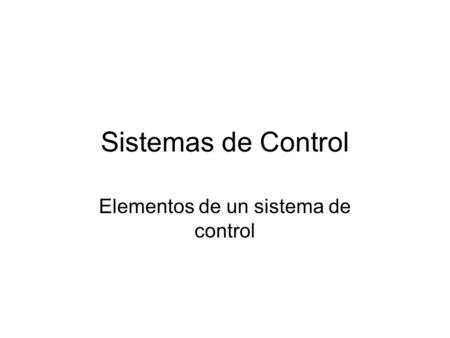 Sistemas de Control Elementos de un sistema de control.