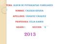 TEMA: ALBUM DE FOTOGRAFIAS FAMILIARES NOMBRE: VALERIA REGINA APELLIDOS: VÁSQUEZ VÁSQUEZ PROFESORA: CELIA RAMOS GRADO:1 SECCION: ´´E´´ 2013.