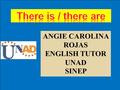 There is / there are ANGIE CAROLINA ROJAS ENGLISH TUTOR UNAD SINEP.