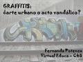 GRAFFITIS: ¿arte urbano o acto vandálico? Fernanda Potenza Virtual Educa – C48.