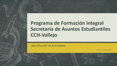 Programa de Formación Integral Secretaría de Asuntos Estudiantiles CCH-Vallejo Identificación de Actividades 15 de marzo de 2016.