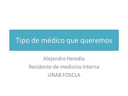 Tipo de médico que queremos Alejandra Heredia Residente de medicina interna UNAB FOSCLA.