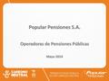 Popular Pensiones S.A. Operadoras de Pensiones Públicas Mayo 2014.