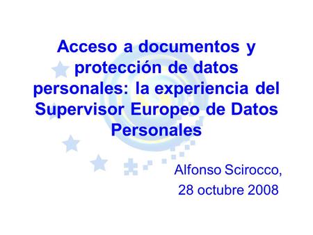 Acceso a documentos y protección de datos personales: la experiencia del Supervisor Europeo de Datos Personales Alfonso Scirocco, 28 octubre 2008.