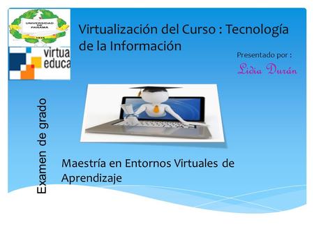 Presentado por : Lidia Durán Maestría en Entornos Virtuales de Aprendizaje Examen de grado Virtualización del Curso : Tecnología de la Información.
