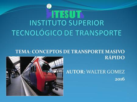 TEMA: CONCEPTOS DE TRANSPORTE MASIVO RÁPIDO AUTOR: WALTER GOMEZ 2016.