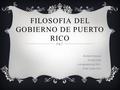 FILOSOFIA DEL GOBIERNO DE PUERTO RICO Rochelle Troncoso #1108424838 3 de septiembre de 2013. Profa. Arlene Ortiz.