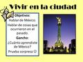 Objetivos: Hablar de México. Hablar de cosas que ocurrieron en el pasado. Gancho: ¿Cuánto aprendiste de México? Prueba sorpresa Vivir en la ciudad.