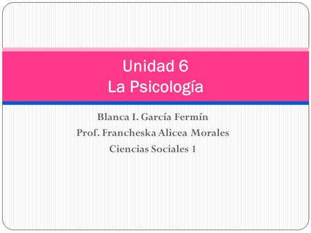 Blanca I. García Fermín Prof. Francheska Alicea Morales Ciencias Sociales 1 Unidad 6 La Psicología.