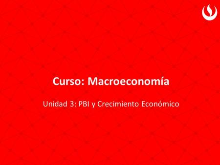 Curso: Macroeconomía Unidad 3: PBI y Crecimiento Económico