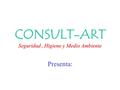 CONSULT-ART Seguridad, Higiene y Medio Ambiente Presenta: