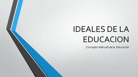 IDEALES DE LA EDUCACION Concepto Náhuatl de la Educación.