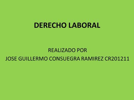 DERECHO LABORAL REALIZADO POR JOSE GUILLERMO CONSUEGRA RAMIREZ CR201211.