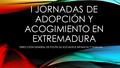 I JORNADAS DE ADOPCIÓN Y ACOGIMIENTO EN EXTREMADURA DIRECCIÓN GENERAL DE POLÍTICAS SOCIALES E INFANCIA Y FAMILIAS.