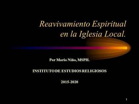 1 Reavivamiento Espiritual en la Iglesia Local. Por Mario Niño, MSPH. INSTITUTO DE ESTUDIOS RELIGIOSOS 2015-2020.