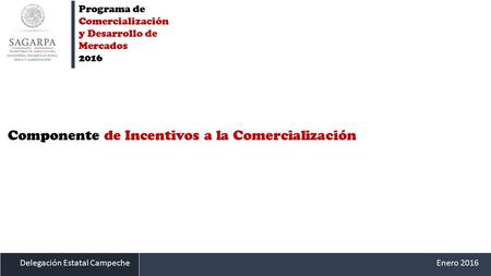Delegación Estatal CampecheEnero 2016 Componente de Incentivos a la Comercialización Programa de Comercialización y Desarrollo de Mercados 2016.