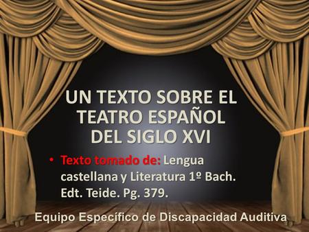 UN TEXTO SOBRE EL TEATRO ESPAÑOL DEL SIGLO XVI Equipo Específico de Discapacidad Auditiva Equipo Específico de Discapacidad Auditiva. Texto tomado de: