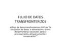 FLUJO DE DATOS TRANSFRONTERIZOS el flujo de datos transfronterizos (FDT) es la circulación de datos' e información a través de las fronteras nacionales.