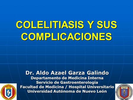 COLELITIASIS Y SUS COMPLICACIONES Dr. Aldo Azael Garza Galindo Departamento de Medicina Interna Servicio de Gastroenterología Facultad de Medicina / Hospital.