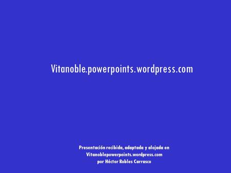 Vitanoble.powerpoints.wordpress.com Inicia otra presentación de su colección en Vitanoble.powerpoints.wordpress.com Presentación recibida, adaptada y alojada.