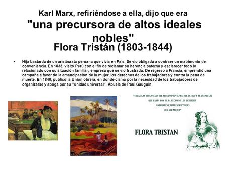 Karl Marx, refiriéndose a ella, dijo que era una precursora de altos ideales nobles Flora Tristán (1803-1844) Hija bastarda de un aristócrata peruana.