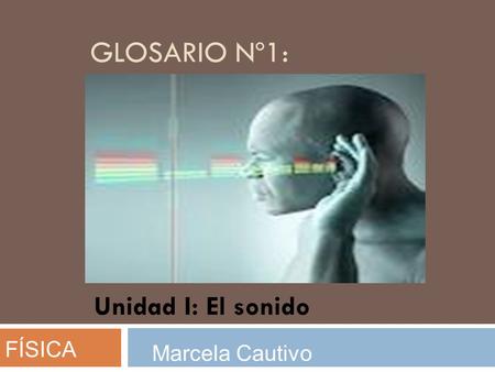 Glosario nº1: Unidad I: El sonido FÍSICA Marcela Cautivo.