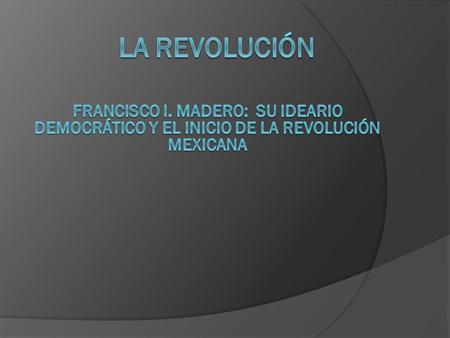 La revolución Francisco i. madero: su ideario democrático y el inicio de la Revolución mexicana.