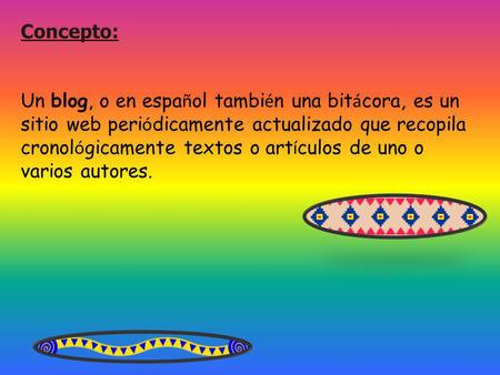 Concepto: Un blog, o en espa ñ ol tambi é n una bit á cora, es un sitio web peri ó dicamente actualizado que recopila cronol ó gicamente textos o art í.
