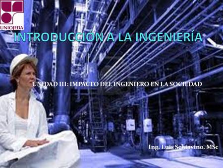 UNIDAD III: IMPACTO DEL INGENIERO EN LA SOCIEDAD Ing. Luis Schiavino. MSc.