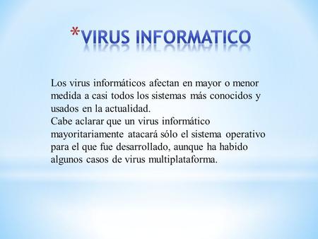 VIRUS INFORMATICO Los virus informáticos afectan en mayor o menor medida a casi todos los sistemas más conocidos y usados en la actualidad. Cabe aclarar.