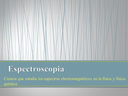 Espectroscopia Ciencia que estudia los espectros electromagnéticos en la física y física-química.