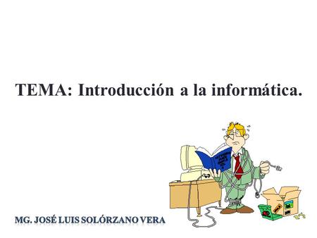 TEMA: Introducción a la informática. Mg. José Luis Solórzano Vera