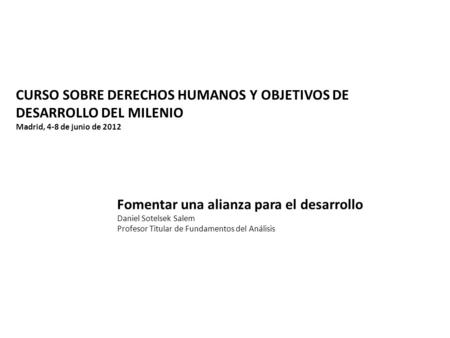 CURSO SOBRE DERECHOS HUMANOS Y OBJETIVOS DE DESARROLLO DEL MILENIO Madrid, 4-8 de junio de 2012 Fomentar una alianza para el desarrollo Daniel Sotelsek.