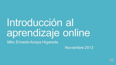 Introducción al aprendizaje online Mtro Ernesto Anaya Higareda Noviembre 2013.
