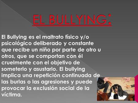 EL BULLYING: El Bullying es el maltrato físico y/o psicológico deliberado y constante que recibe un niño por parte de otro u otros, que se comportan con.