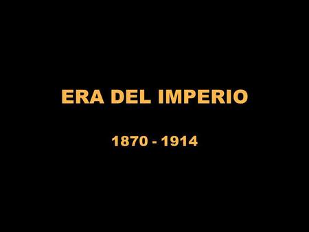 ERA DEL IMPERIO 1870 - 1914.