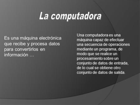 La computadora Una computadora es una máquina capaz de efectuar una secuencia de operaciones mediante un programa, de modo que se realice un procesamiento.