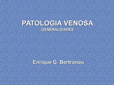 PATOLOGIA VENOSA GENERALIDADES Enrique G. Bertranou.