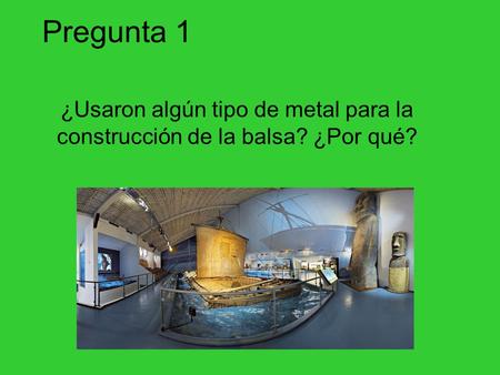 Pregunta 1 ¿Usaron algún tipo de metal para la construcción de la balsa? ¿Por qué?