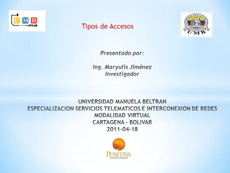 Tipos de Accesos Presentado por:   Ing. Maryulis Jiménez Investigador     UNIVERSIDAD MANUELA BELTRAN ESPECIALIZACION SERVICIOS TELEMATICOS E INTERCONEXION.