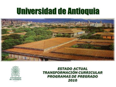 ESTADO ACTUAL TRANSFORMACIÓN CURRICULAR PROGRAMAS DE PREGRADO 2010 ESTADO ACTUAL TRANSFORMACIÓN CURRICULAR PROGRAMAS DE PREGRADO 2010 Universidad de Antioquia.