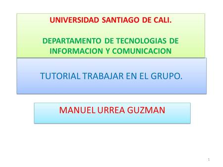 TUTORIAL TRABAJAR EN EL GRUPO. MANUEL URREA GUZMAN UNIVERSIDAD SANTIAGO DE CALI. DEPARTAMENTO DE TECNOLOGIAS DE INFORMACION Y COMUNICACION UNIVERSIDAD.