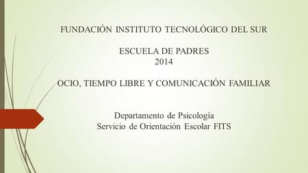 FUNDACIÓN INSTITUTO TECNOLÓGICO DEL SUR ESCUELA DE PADRES 2014 OCIO, TIEMPO LIBRE Y COMUNICACIÓN FAMILIAR Departamento de Psicología Servicio de.